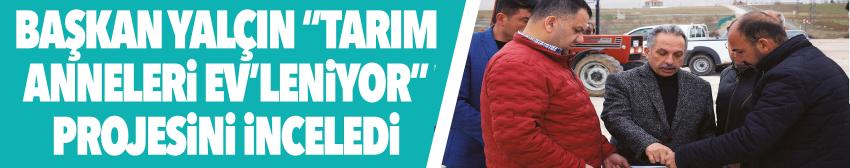 BAŞKAN YALÇIN “TARIM ANNELERİ EV’LENİYOR” PROJESİNİ İNCELEDİ